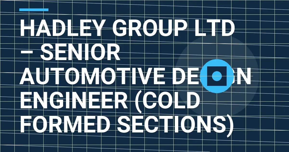 Hadley Group Ltd – Senior Automotive Design Engineer (Cold Formed Sections)