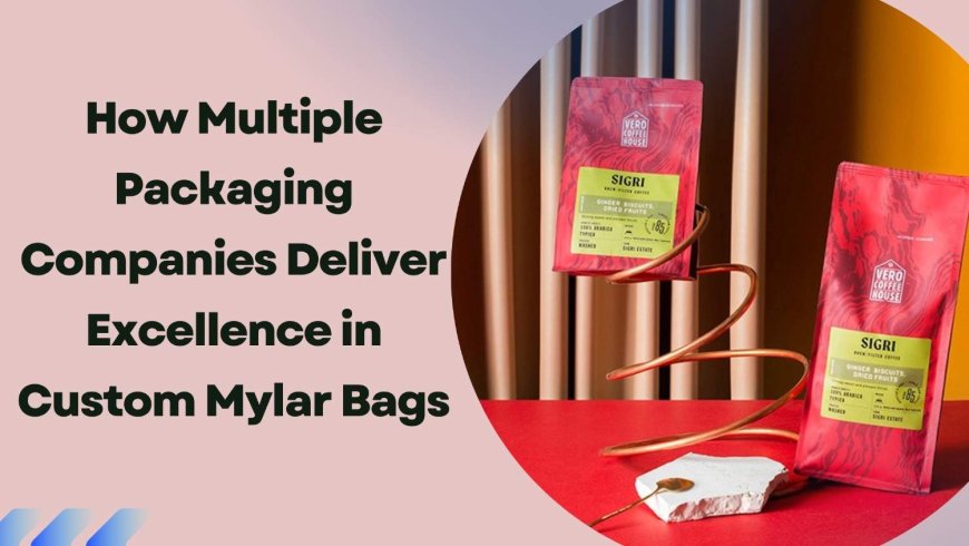 How Multiple Packaging Companies Deliver Excellence in Custom Mylar Bags